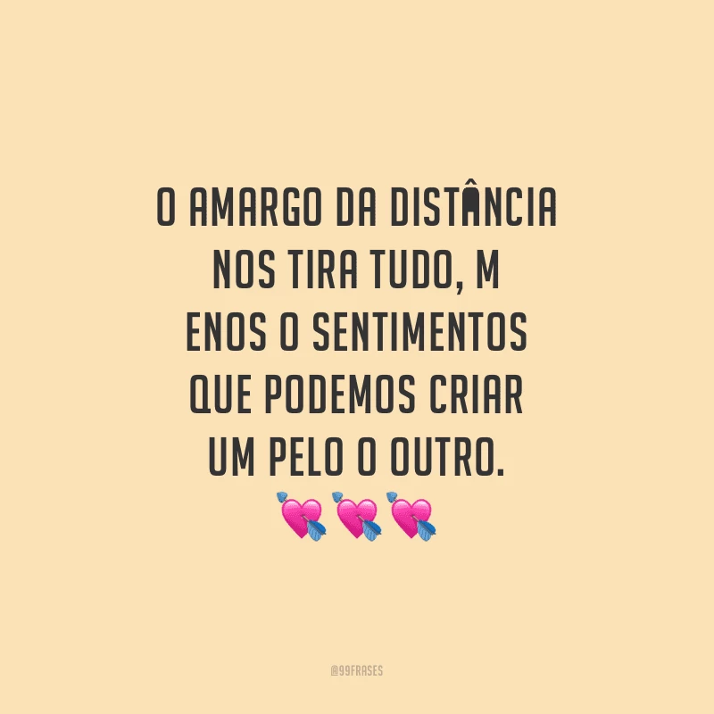 O amargo da distância nos tira tudo, menos o sentimentos que podemos criar um pelo o outro.