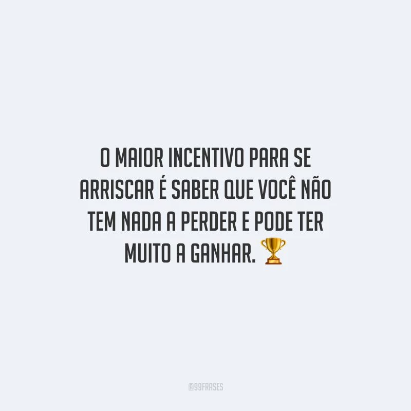 O maior incentivo para se arriscar é saber que você não tem nada a perder e pode ter muito a ganhar.