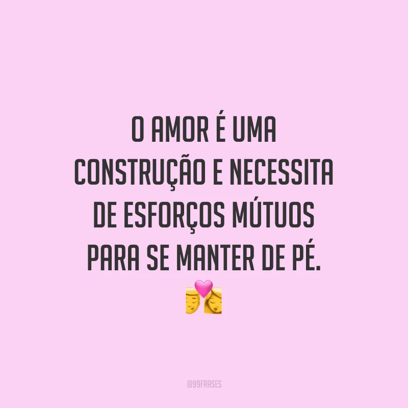 O amor é uma construção e necessita de esforços mútuos para se manter de pé.