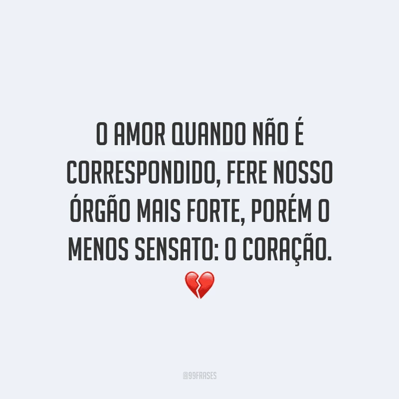 O amor quando não é correspondido, fere nosso órgão mais forte, porém o menos sensato: o coração.