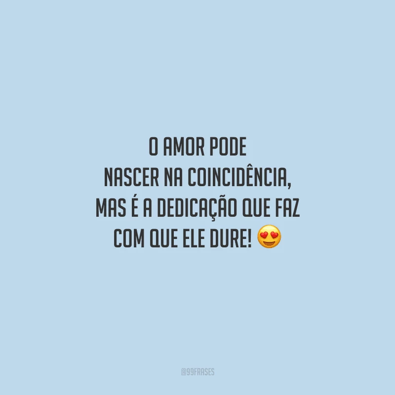 O amor pode nascer na coincidência, mas é a dedicação que faz com que ele dure! 