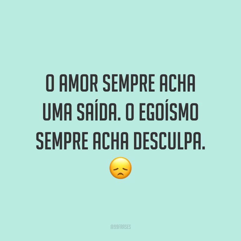 O amor sempre acha uma saída. O egoísmo sempre acha desculpa. 😞