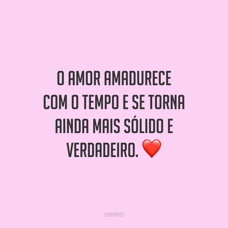 O amor amadurece com o tempo e se torna ainda mais sólido e verdadeiro.