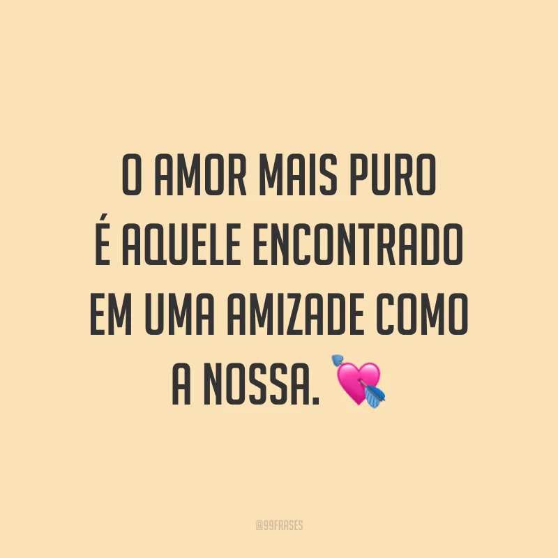 O amor mais puro é aquele encontrado em uma amizade como a nossa. 💘