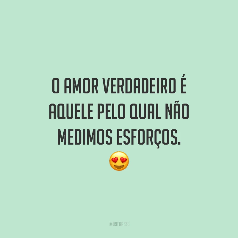 O amor verdadeiro é aquele pelo qual não medimos esforços.