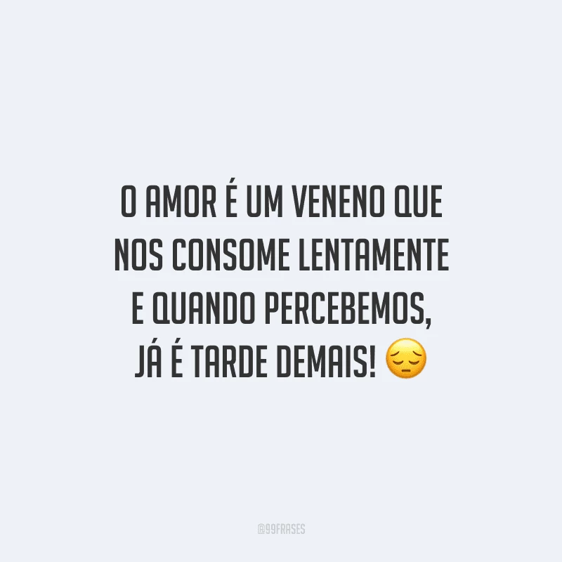 O amor é um veneno que nos consome lentamente e quando percebemos, já é tarde demais! 