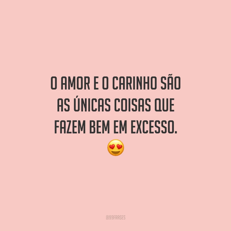 O amor e o carinho são as únicas coisas que fazem bem em excesso. 