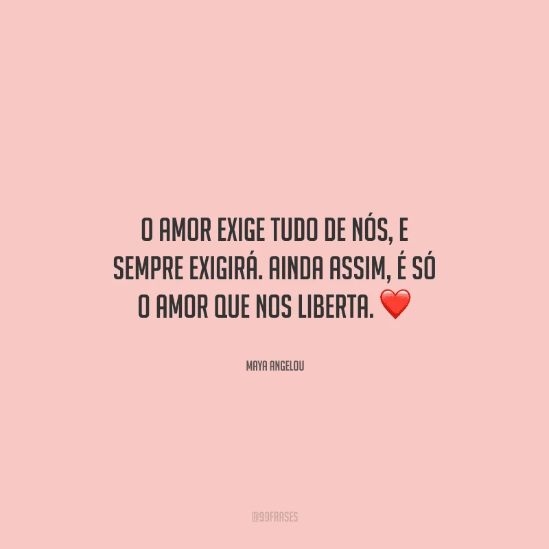 O amor exige tudo de nós, e sempre exigirá. Ainda assim, é só o amor que nos liberta. 