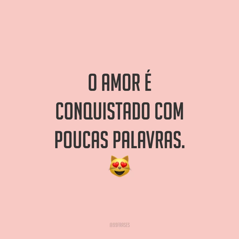 O amor é conquistado com poucas palavras. 😻