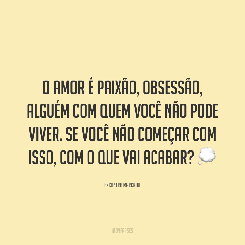 O amor é paixão, obsessão, alguém com quem você não pode viver. Se você não começar com isso, com o que vai acabar? 💭