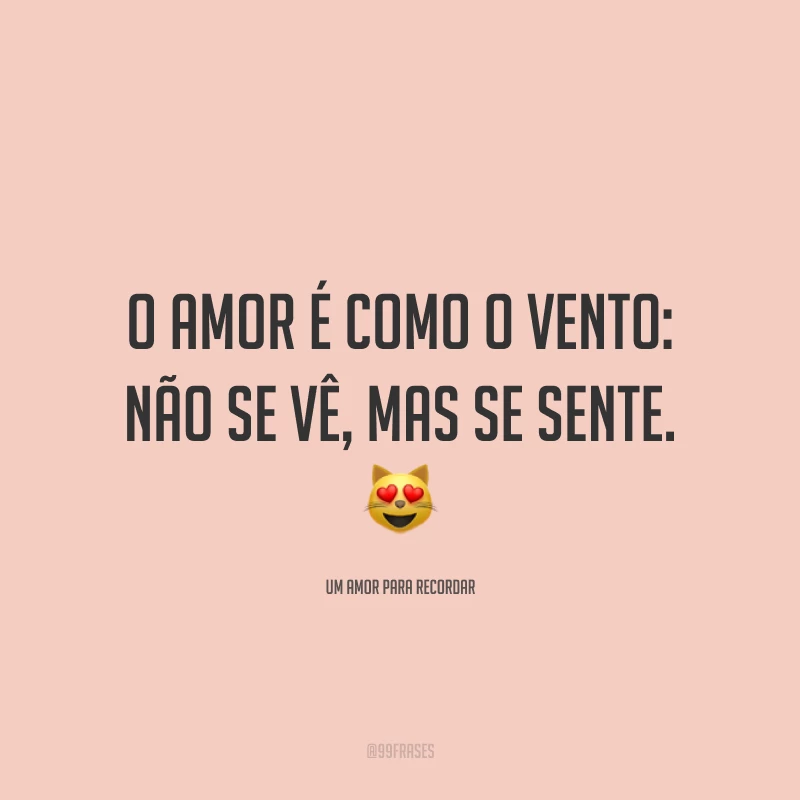 O amor é como o vento: não se vê, mas se sente.