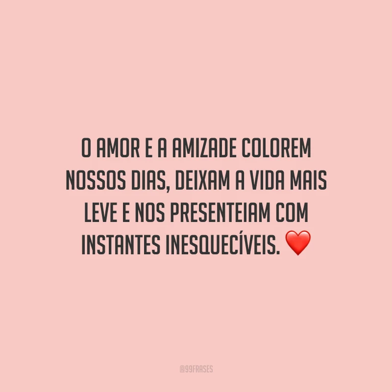 O amor e a amizade colorem nossos dias, deixam a vida mais leve e nos presenteiam com instantes inesquecíveis.