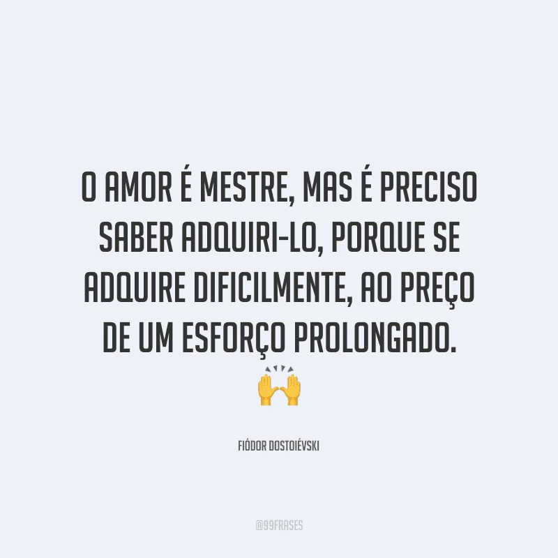 O amor é mestre, mas é preciso saber adquiri-lo, porque se adquire dificilmente, ao preço de um esforço prolongado.