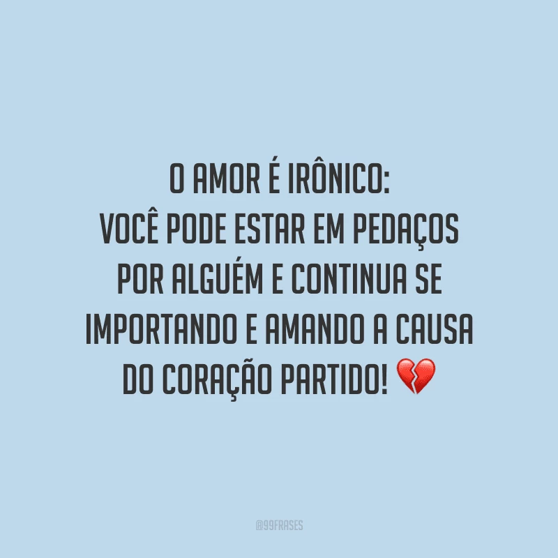 O amor é irônico: você pode estar em pedaços por alguém e continua se importando e amando a causa do coração partido! 
