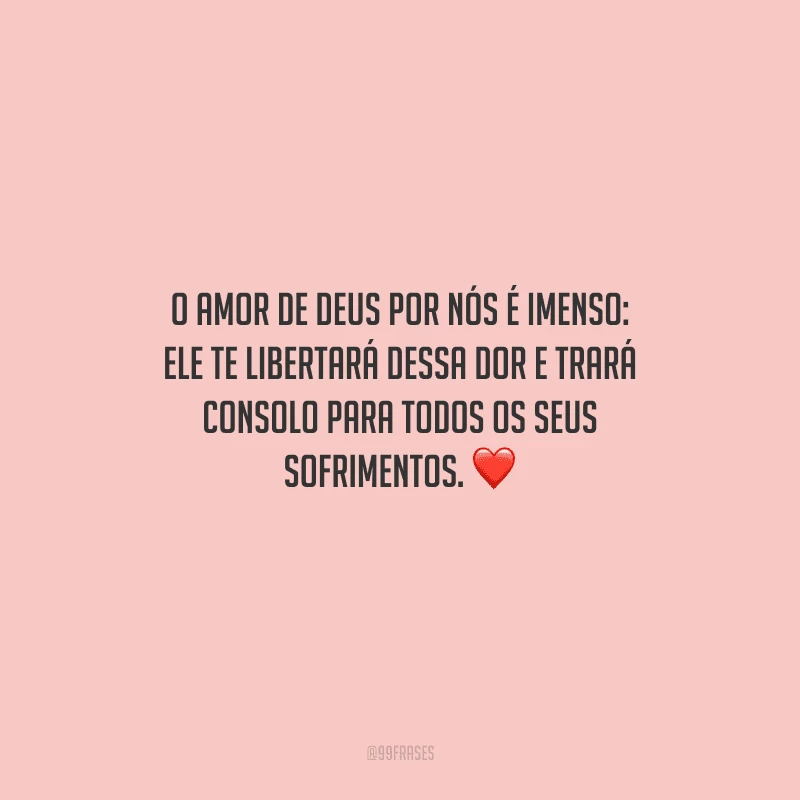 O amor de Deus por nós é imenso: Ele te libertará dessa dor e trará consolo para todos os seus sofrimentos. 