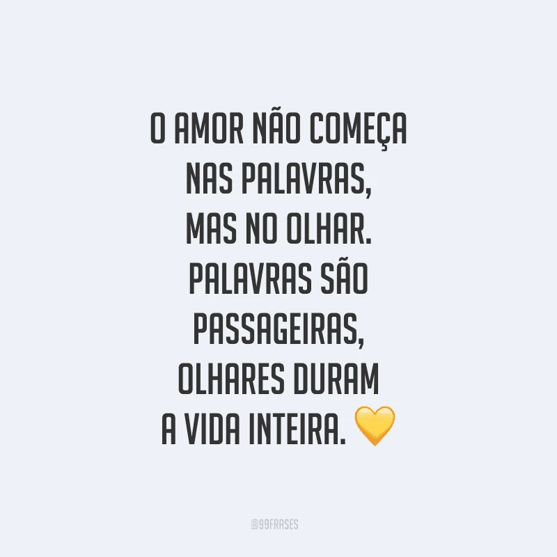 O amor não começa nas palavras, mas no olhar. Palavras são passageiras, olhares duram a vida inteira.