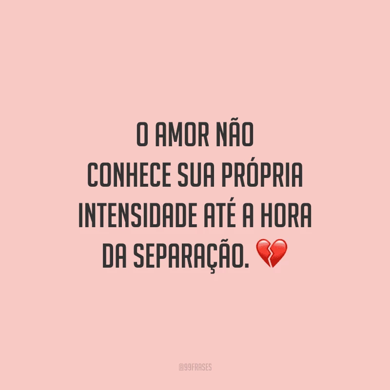 O amor não conhece sua própria intensidade até a hora da separação.