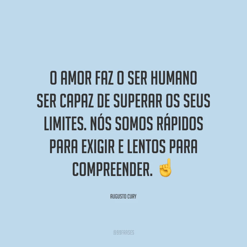 O amor faz o ser humano ser capaz de superar os seus limites. Nós somos rápidos para exigir e lentos para compreender.