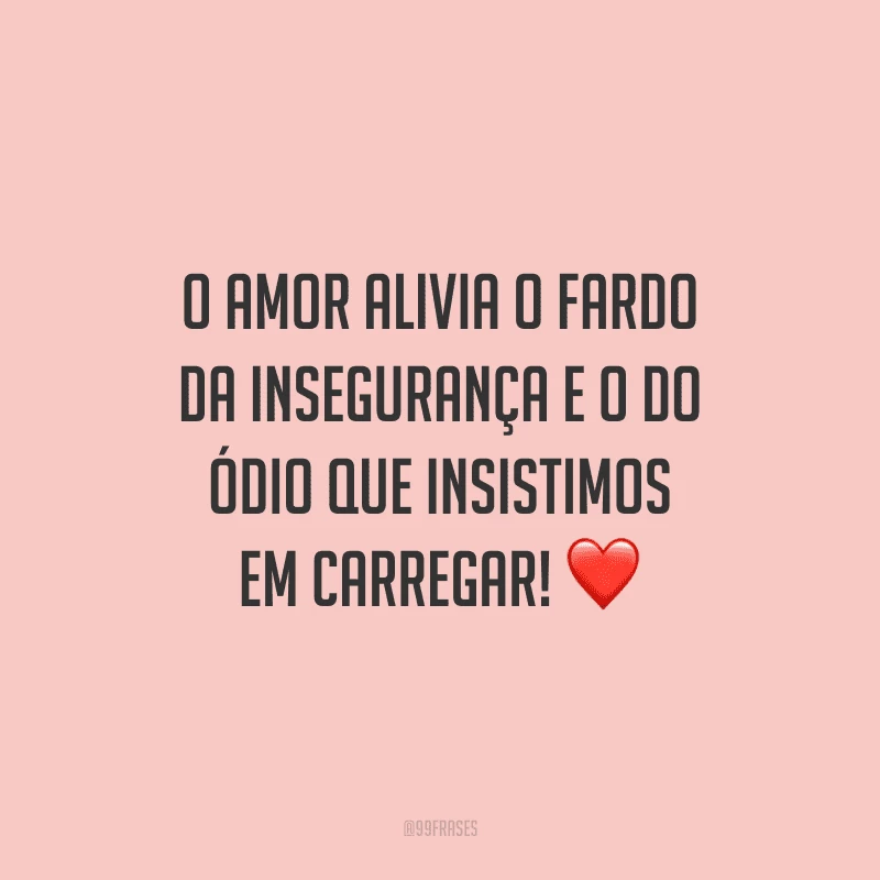 O amor alivia o fardo da insegurança e o do ódio que insistimos em carregar!