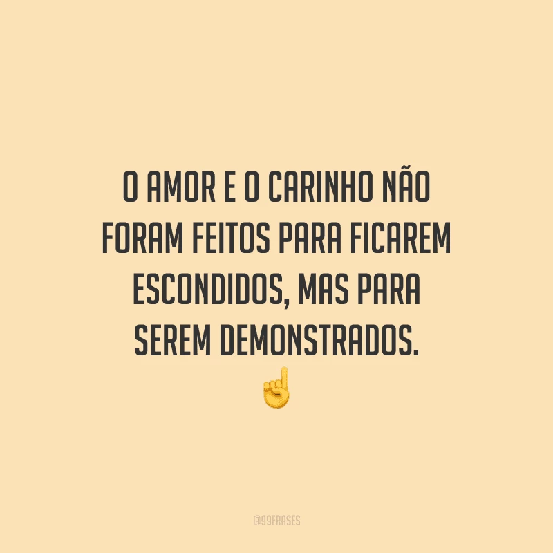 O amor e o carinho não foram feitos para ficarem escondidos, mas para serem demonstrados. 