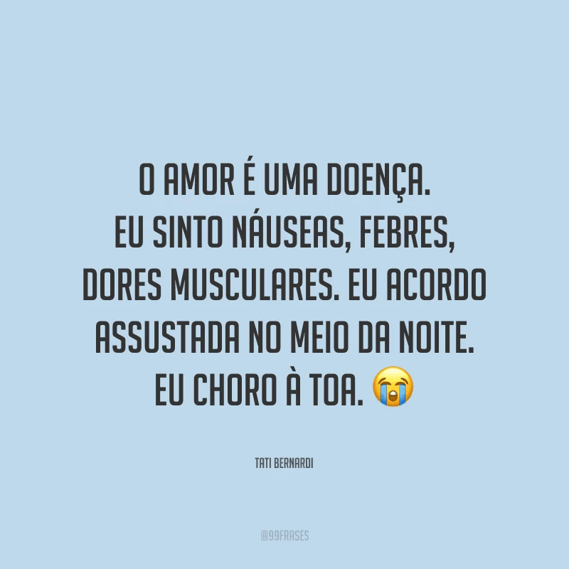 O amor é uma doença. Eu sinto náuseas, febres, dores musculares. Eu acordo assustada no meio da noite. Eu choro à toa.
