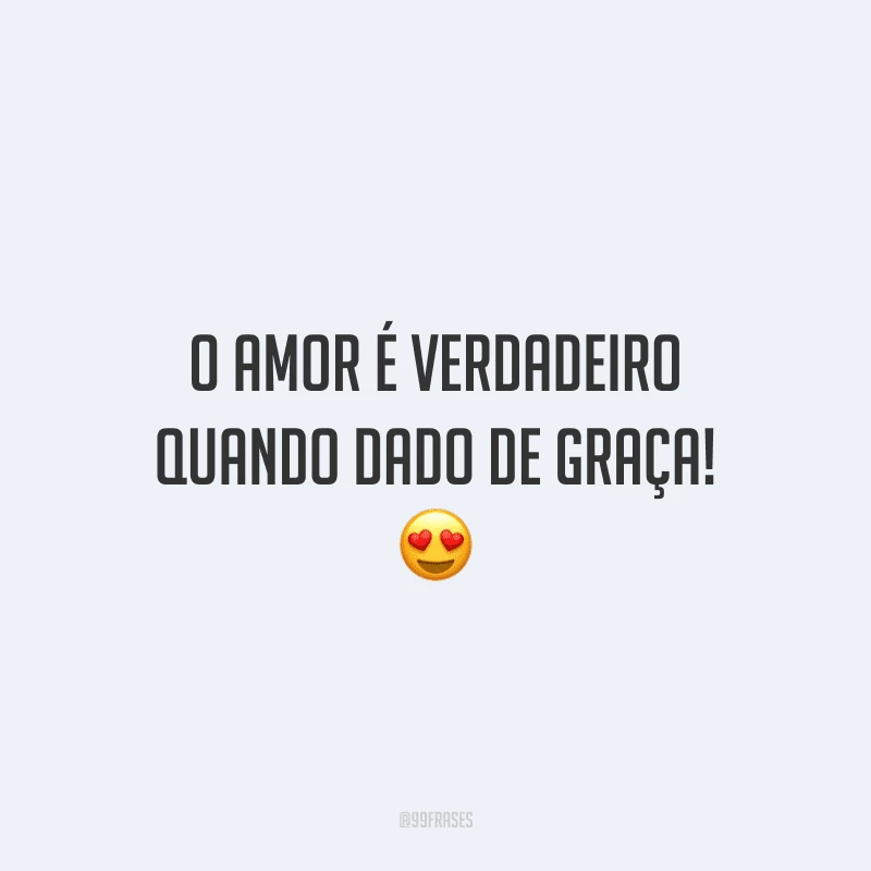 O amor é verdadeiro quando dado de graça! 