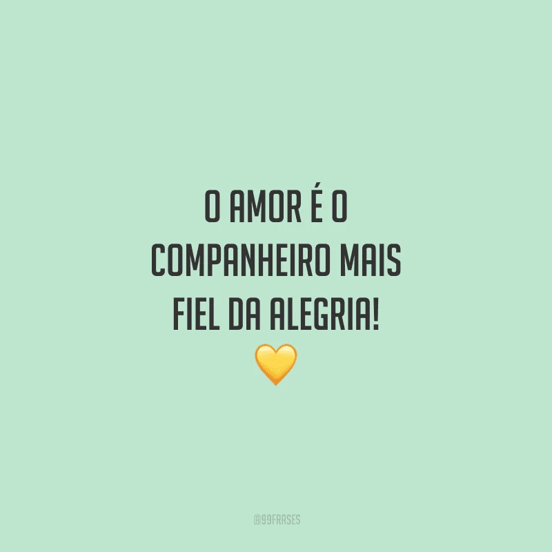O amor é o companheiro mais fiel da alegria! 