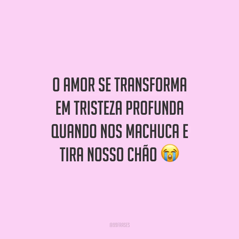 O amor se transforma em tristeza profunda quando nos machuca e tira nosso chão 