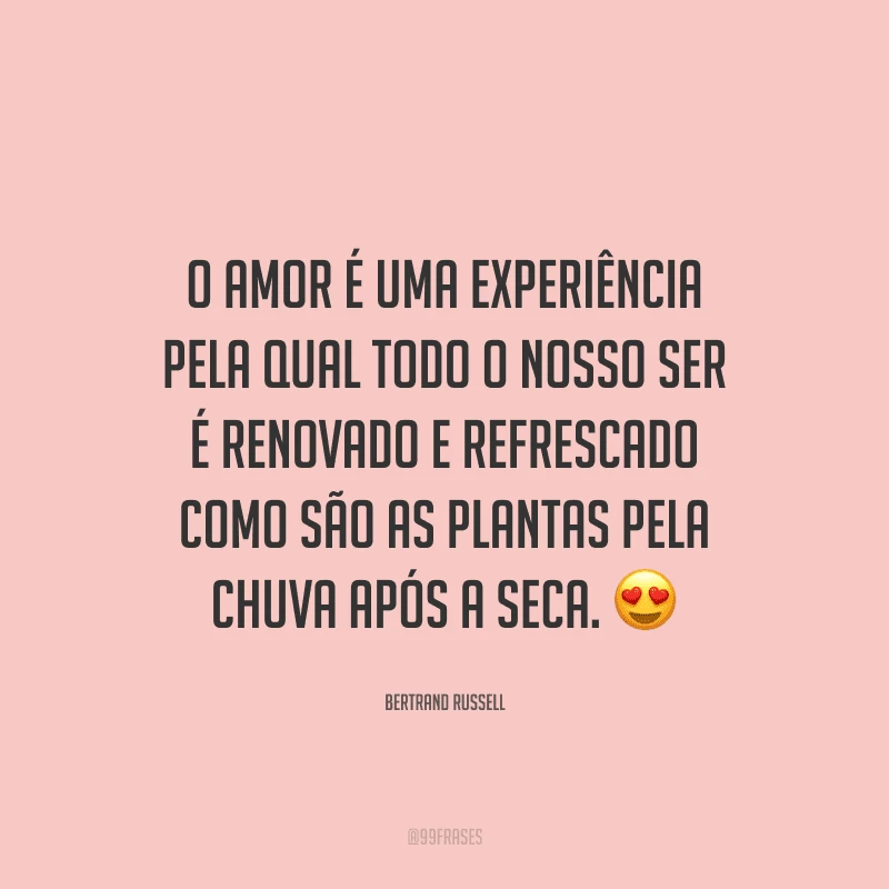 O amor é uma experiência pela qual todo o nosso ser é renovado e refrescado como são as plantas pela chuva após a seca. 