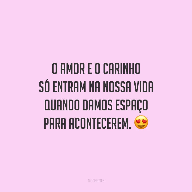 O amor e o carinho só entram na nossa vida quando damos espaço para acontecerem. 