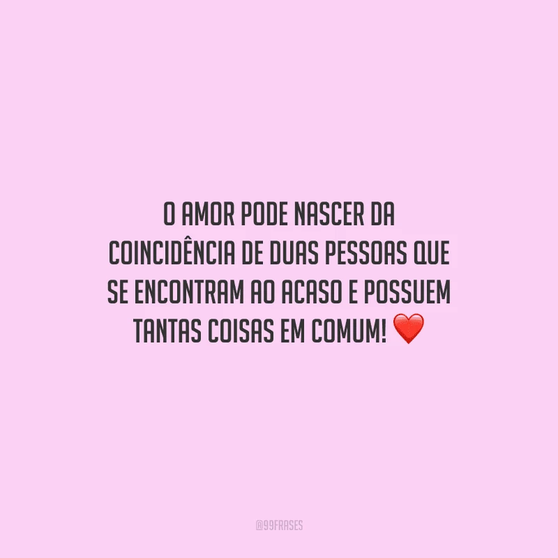 O amor pode nascer da coincidência de duas pessoas que se encontram ao acaso e possuem tantas coisas em comum! 
