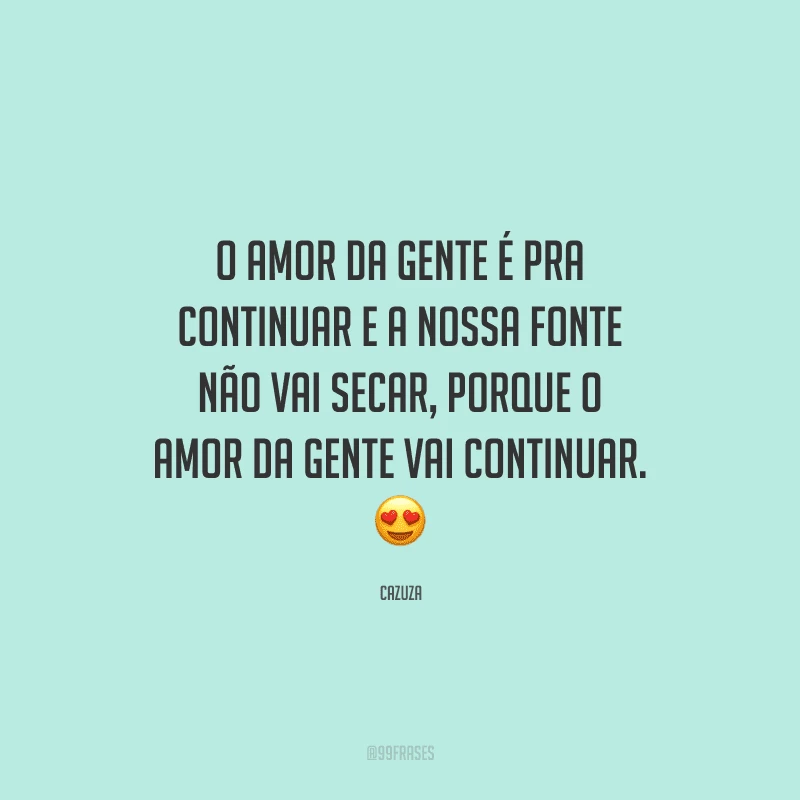 O amor da gente é pra continuar e a nossa fonte não vai secar, porque o amor da gente vai continuar. 