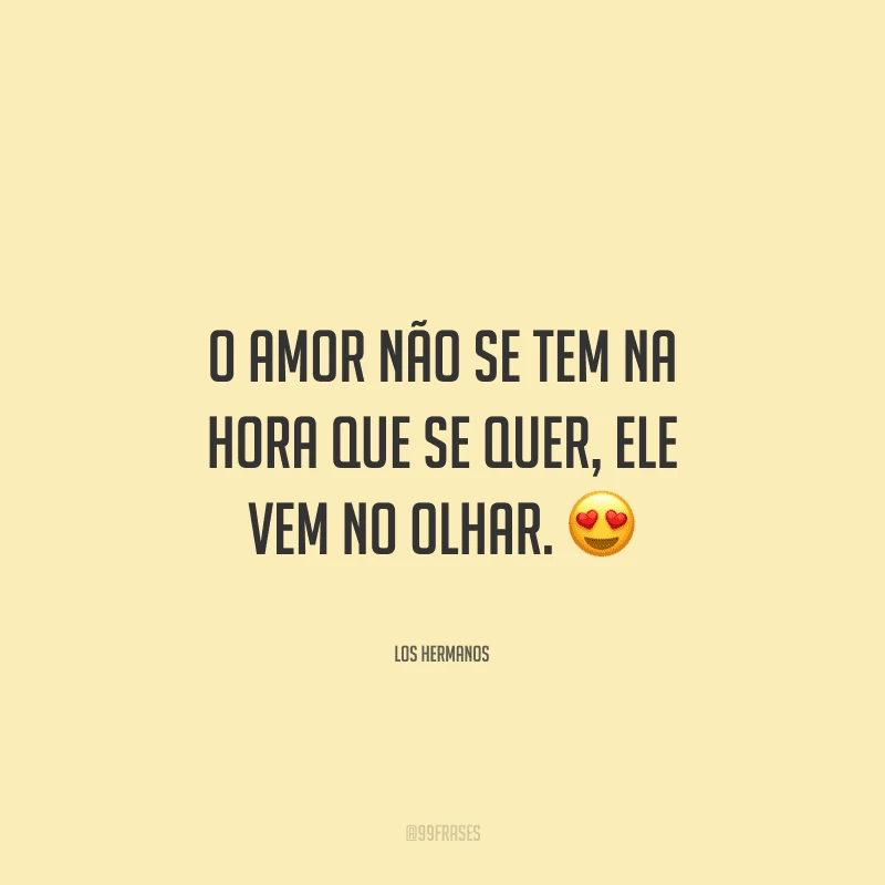 O amor não se tem na hora que se quer, ele vem no olhar. 