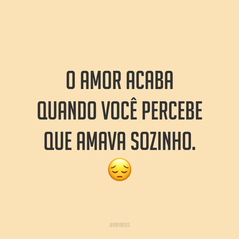 O amor acaba quando você percebe que amava sozinho. ?