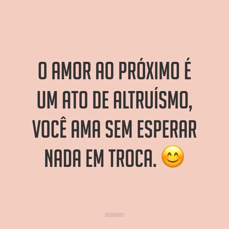 O amor ao próximo é um ato de altruísmo, você ama sem esperar nada em troca. ?