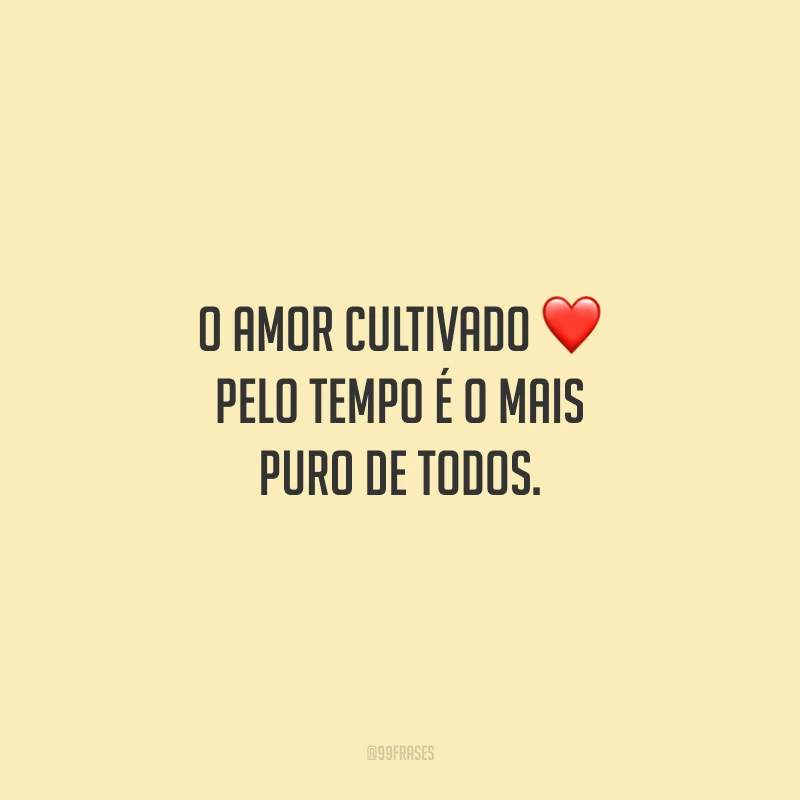 O amor cultivado pelo tempo é o mais puro de todos. 