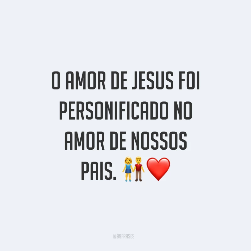 O amor de Jesus foi personificado no amor de nossos pais. ?