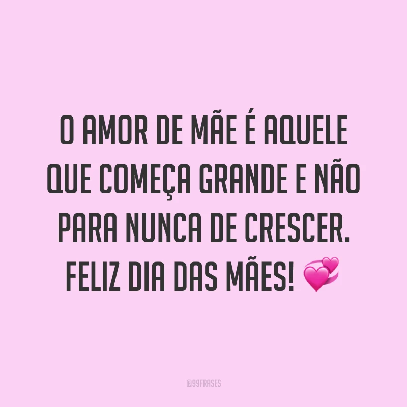 O amor de mãe é aquele que começa grande e não para nunca de crescer. Feliz Dia das Mães! ?