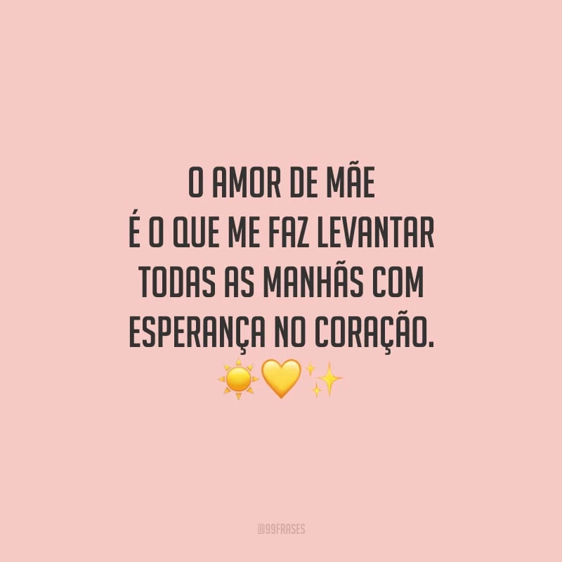O amor de mãe é o que me faz levantar todas as manhãs com esperança no coração.