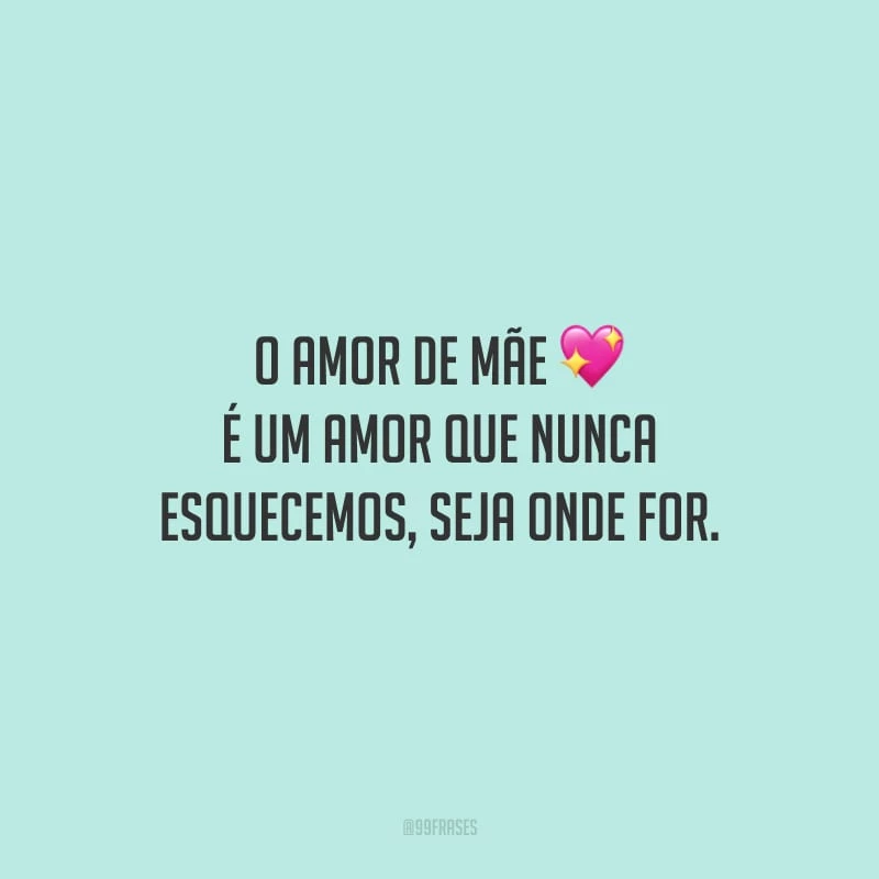 O amor de mãe é um amor que nunca esquecemos, seja onde for.