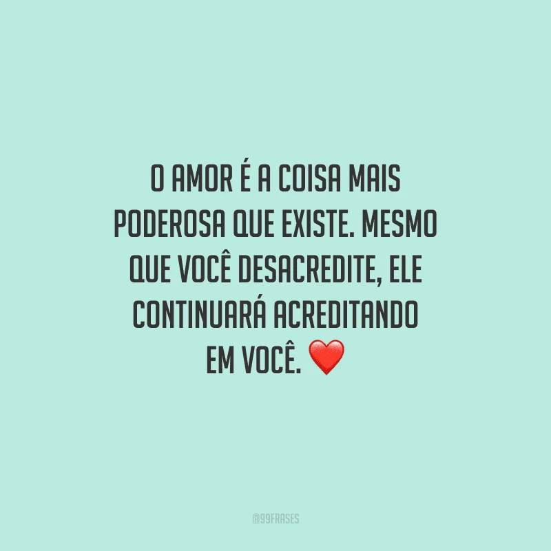 O amor é a coisa mais poderosa que existe. Mesmo que você desacredite, ele continuará acreditando em você. 