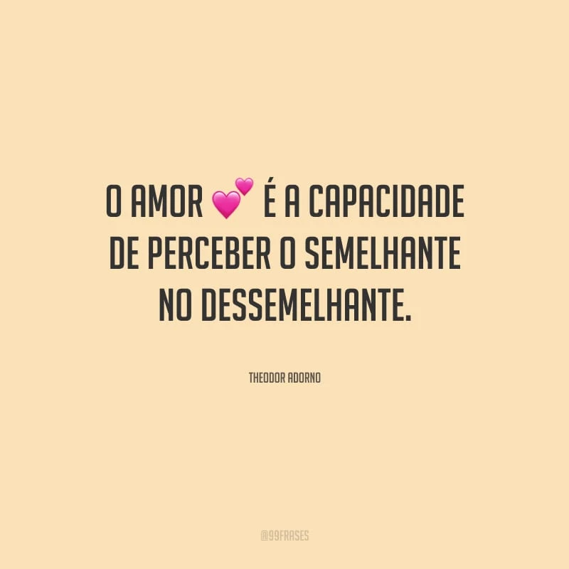 O amor é a capacidade de perceber o semelhante no dessemelhante.