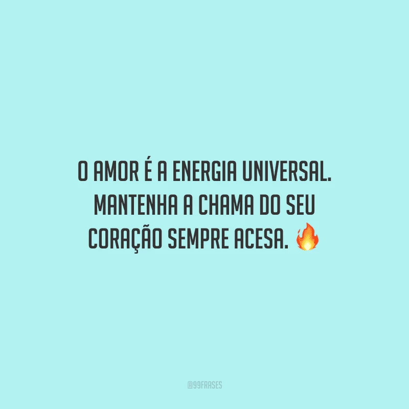 O amor é a energia universal. Mantenha a chama do seu coração sempre acesa.