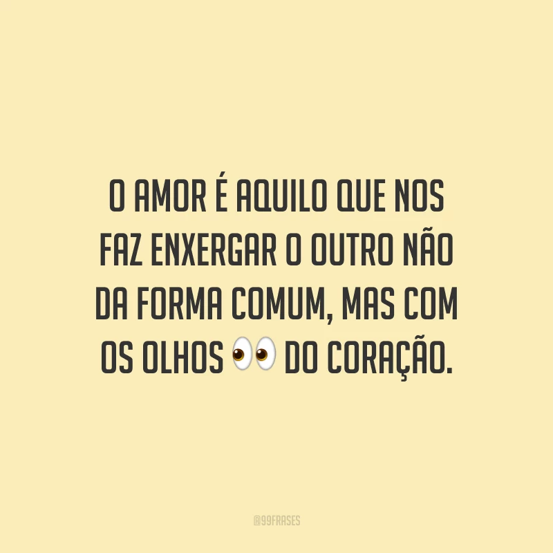 O amor é aquilo que nos faz enxergar o outro não da forma comum, mas com os olhos do coração.