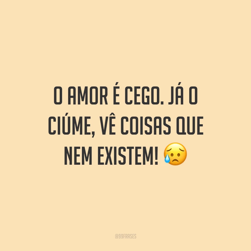 O amor é cego. Já o ciúme, vê coisas que nem existem! ?