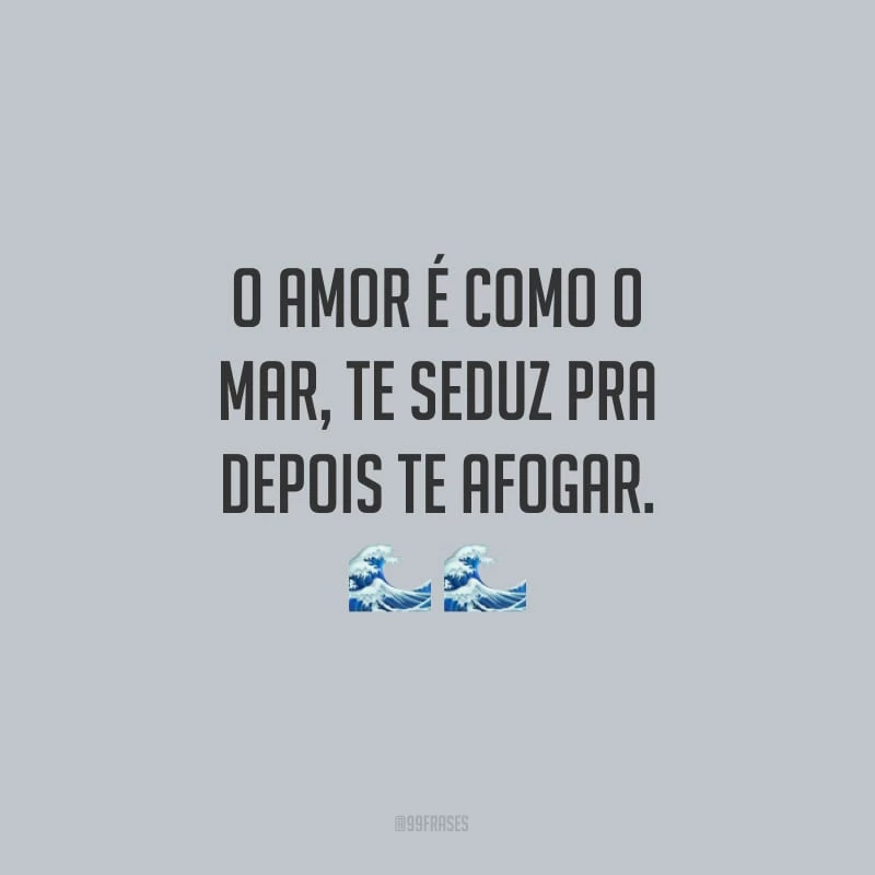 O amor é como o mar, te seduz pra depois te afogar.