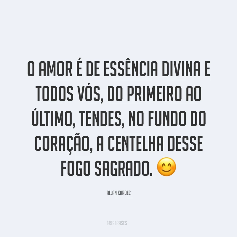 O amor é de essência divina e todos vós, do primeiro ao último, tendes, no fundo do coração, a centelha desse fogo sagrado. ?