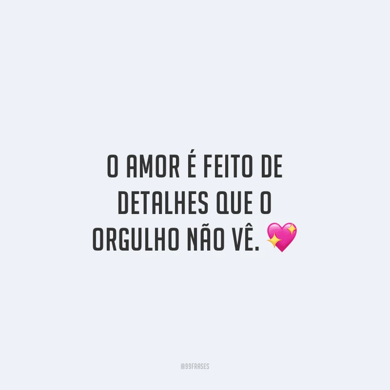 O amor é feito de detalhes que o orgulho não vê.