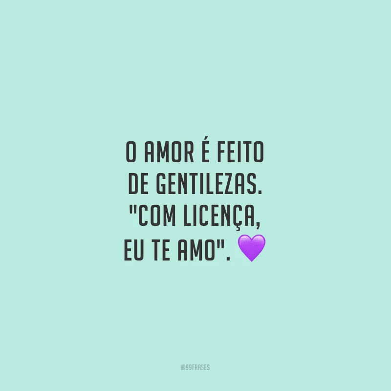 O amor é feito de gentilezas. 