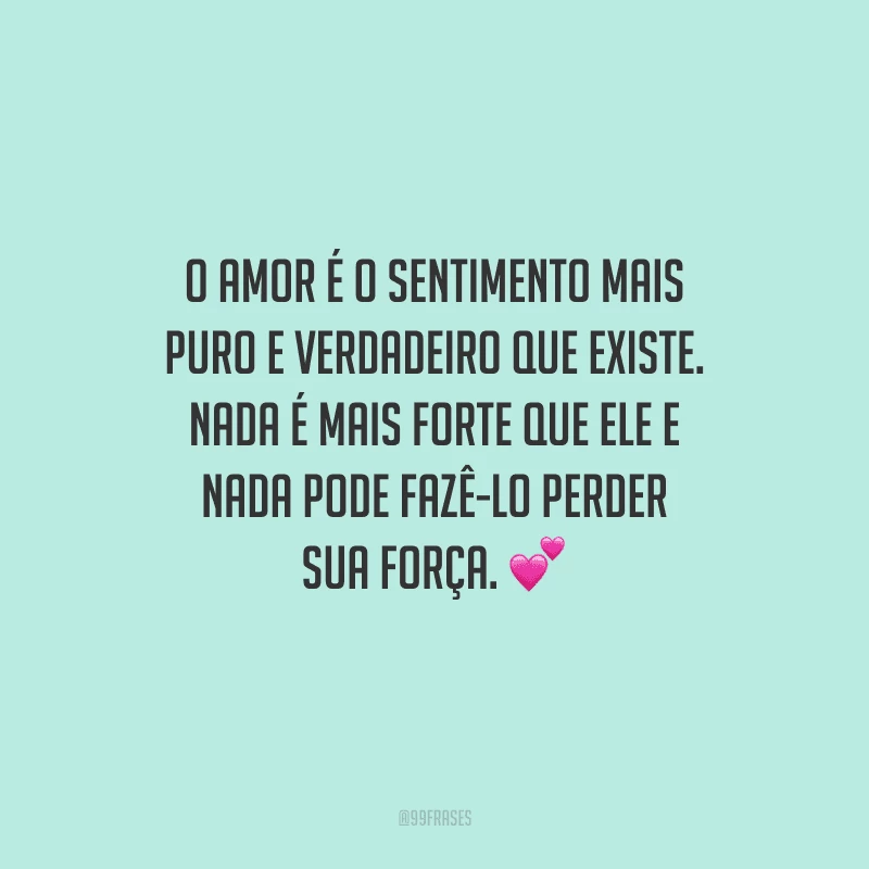 O amor é o sentimento mais puro e verdadeiro que existe. Nada é mais forte que ele e nada pode fazê-lo perder sua força. 